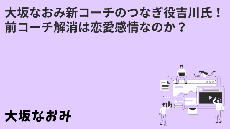 大坂なおみ新コーチのつなぎ役吉川氏!前コーチ解消は恋愛感情なのか?