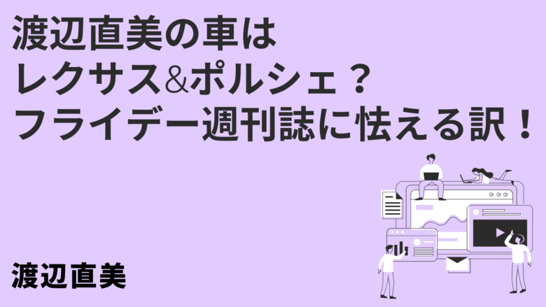 渡辺直美の車はレクサス&ポルシェ? フライデー週刊誌に怯える訳!