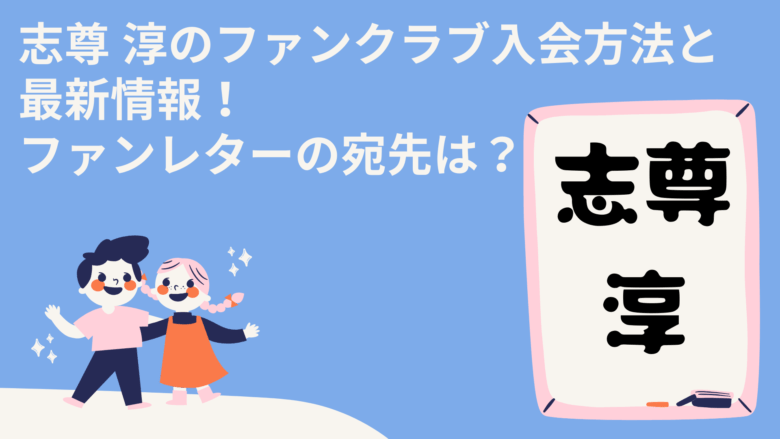 志尊 淳のファンクラブ入会方法と最新情報!ファンレターの宛先は?